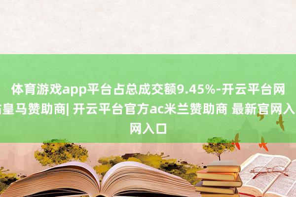 体育游戏app平台占总成交额9.45%-开云平台网站皇马赞助商| 开云平台官方ac米兰赞助商 最新官网入口
