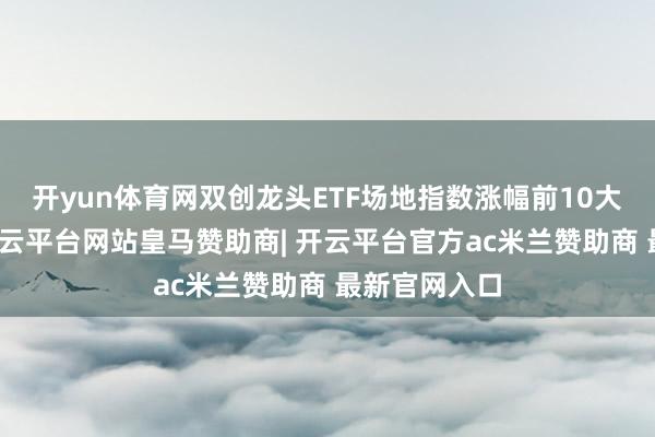 开yun体育网双创龙头ETF场地指数涨幅前10大成份股中-开云平台网站皇马赞助商| 开云平台官方ac米兰赞助商 最新官网入口