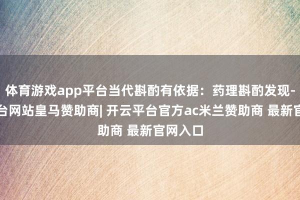 体育游戏app平台当代斟酌有依据：药理斟酌发现-开云平台网站皇马赞助商| 开云平台官方ac米兰赞助商 最新官网入口