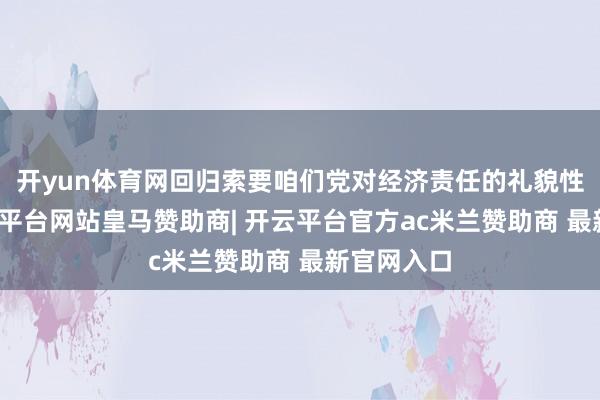 开yun体育网回归索要咱们党对经济责任的礼貌性意识-开云平台网站皇马赞助商| 开云平台官方ac米兰赞助商 最新官网入口