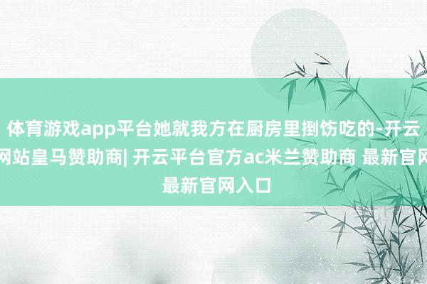 体育游戏app平台她就我方在厨房里捯饬吃的-开云平台网站皇马赞助商| 开云平台官方ac米兰赞助商 最新官网入口