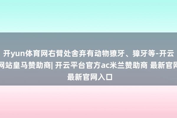 开yun体育网右臂处舍弃有动物獠牙、獐牙等-开云平台网站皇马赞助商| 开云平台官方ac米兰赞助商 最新官网入口