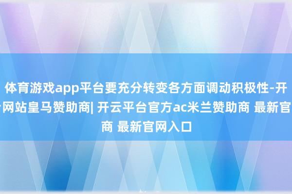 体育游戏app平台要充分转变各方面调动积极性-开云平台网站皇马赞助商| 开云平台官方ac米兰赞助商 最新官网入口