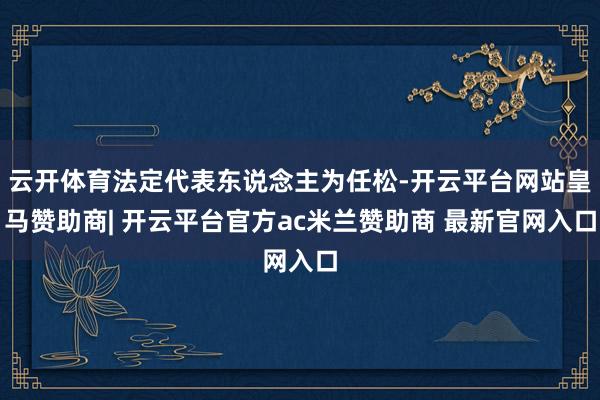 云开体育法定代表东说念主为任松-开云平台网站皇马赞助商| 开云平台官方ac米兰赞助商 最新官网入口