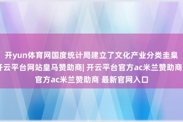 开yun体育网国度统计局建立了文化产业分类圭臬和统计轨制-开云平台网站皇马赞助商| 开云平台官方ac米兰赞助商 最新官网入口