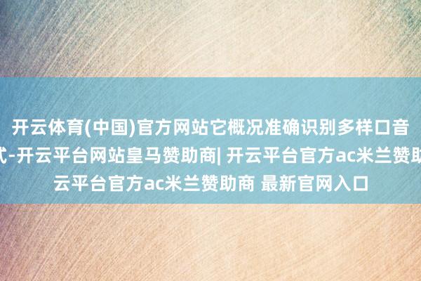开云体育(中国)官方网站它概况准确识别多样口音、话语和抒发方式-开云平台网站皇马赞助商| 开云平台官方ac米兰赞助商 最新官网入口