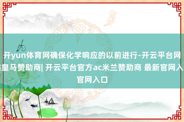 开yun体育网确保化学响应的以前进行-开云平台网站皇马赞助商| 开云平台官方ac米兰赞助商 最新官网入口