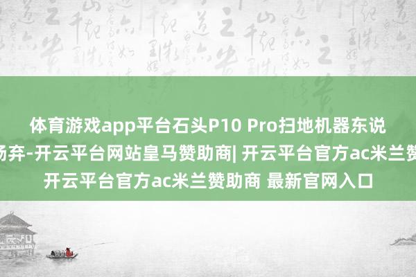 体育游戏app平台石头P10 Pro扫地机器东说念主不仅支援语音扬弃-开云平台网站皇马赞助商| 开云平台官方ac米兰赞助商 最新官网入口