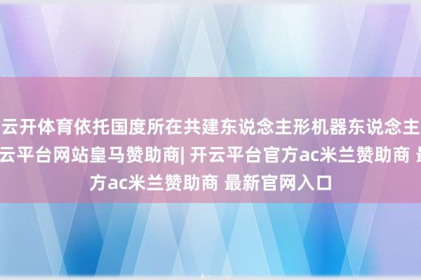 云开体育依托国度所在共建东说念主形机器东说念主翻新中心-开云平台网站皇马赞助商| 开云平台官方ac米兰赞助商 最新官网入口