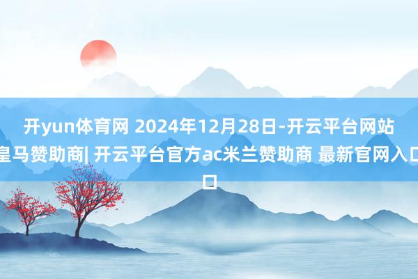 开yun体育网 2024年12月28日-开云平台网站皇马赞助商| 开云平台官方ac米兰赞助商 最新官网入口