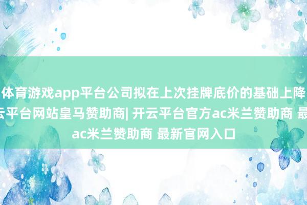 体育游戏app平台公司拟在上次挂牌底价的基础上降价10%-开云平台网站皇马赞助商| 开云平台官方ac米兰赞助商 最新官网入口