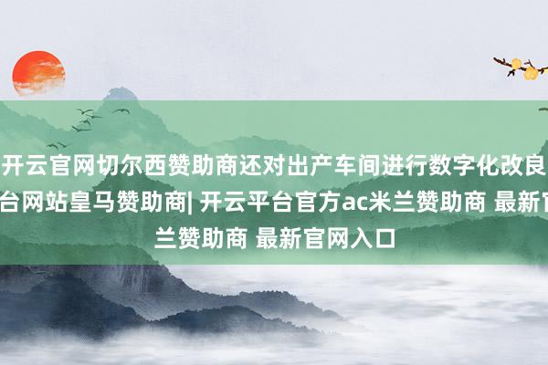 开云官网切尔西赞助商还对出产车间进行数字化改良-开云平台网站皇马赞助商| 开云平台官方ac米兰赞助商 最新官网入口
