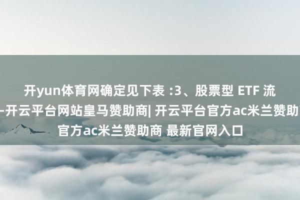 开yun体育网确定见下表 :3、股票型 ETF 流动性流动性方面-开云平台网站皇马赞助商| 开云平台官方ac米兰赞助商 最新官网入口