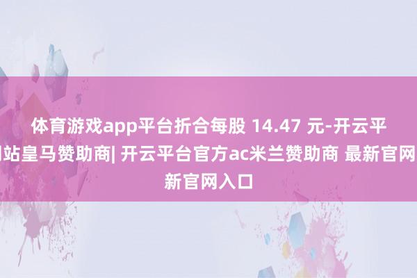 体育游戏app平台折合每股 14.47 元-开云平台网站皇马赞助商| 开云平台官方ac米兰赞助商 最新官网入口