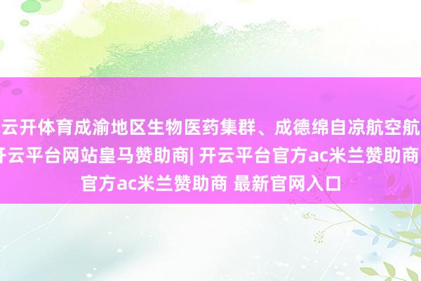 云开体育成渝地区生物医药集群、成德绵自凉航空航天集群入选-开云平台网站皇马赞助商| 开云平台官方ac米兰赞助商 最新官网入口
