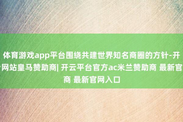 体育游戏app平台围绕共建世界知名商圈的方针-开云平台网站皇马赞助商| 开云平台官方ac米兰赞助商 最新官网入口
