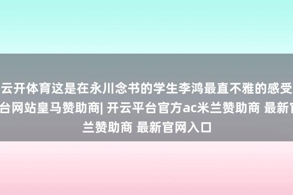 云开体育这是在永川念书的学生李鸿最直不雅的感受-开云平台网站皇马赞助商| 开云平台官方ac米兰赞助商 最新官网入口