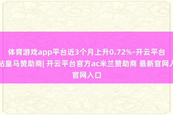 体育游戏app平台近3个月上升0.72%-开云平台网站皇马赞助商| 开云平台官方ac米兰赞助商 最新官网入口