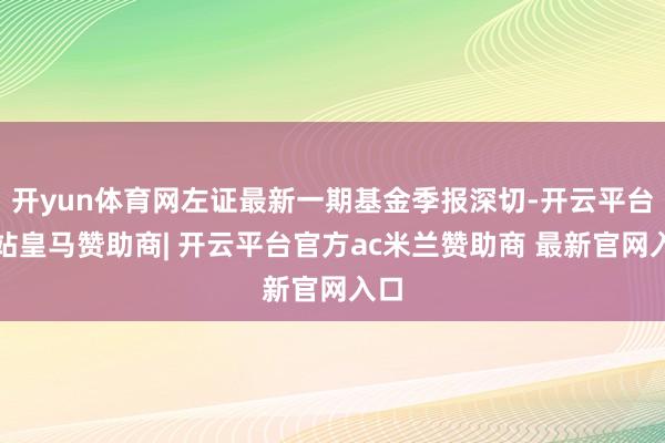 开yun体育网左证最新一期基金季报深切-开云平台网站皇马赞助商| 开云平台官方ac米兰赞助商 最新官网入口