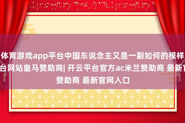 体育游戏app平台中国东说念主又是一副如何的模样-开云平台网站皇马赞助商| 开云平台官方ac米兰赞助商 最新官网入口