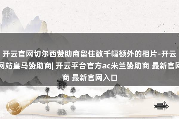 开云官网切尔西赞助商留住数千幅额外的相片-开云平台网站皇马赞助商| 开云平台官方ac米兰赞助商 最新官网入口