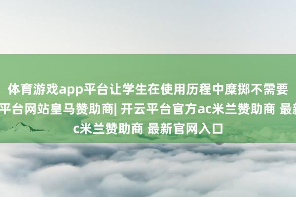 体育游戏app平台让学生在使用历程中糜掷不需要恭候-开云平台网站皇马赞助商| 开云平台官方ac米兰赞助商 最新官网入口