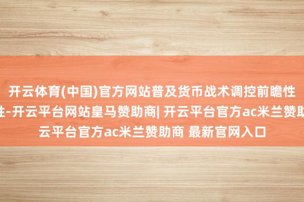 开云体育(中国)官方网站普及货币战术调控前瞻性、针对性、有用性-开云平台网站皇马赞助商| 开云平台官方ac米兰赞助商 最新官网入口