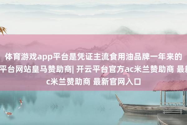 体育游戏app平台是凭证主流食用油品牌一年来的发挥-开云平台网站皇马赞助商| 开云平台官方ac米兰赞助商 最新官网入口