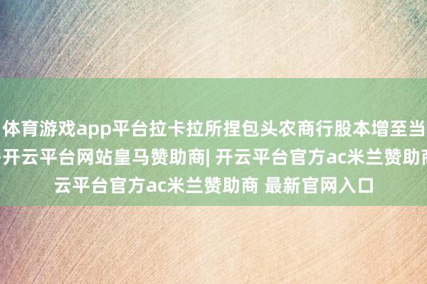 体育游戏app平台拉卡拉所捏包头农商行股本增至当今的 1.19亿股-开云平台网站皇马赞助商| 开云平台官方ac米兰赞助商 最新官网入口