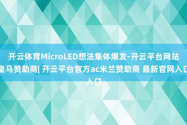 开云体育MicroLED想法集体爆发-开云平台网站皇马赞助商| 开云平台官方ac米兰赞助商 最新官网入口