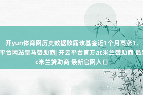 开yun体育网历史数据败露该基金近1个月高涨1.11%-开云平台网站皇马赞助商| 开云平台官方ac米兰赞助商 最新官网入口