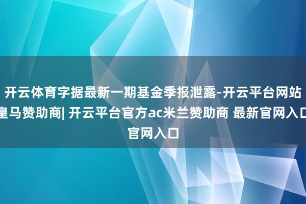 开云体育字据最新一期基金季报泄露-开云平台网站皇马赞助商| 开云平台官方ac米兰赞助商 最新官网入口