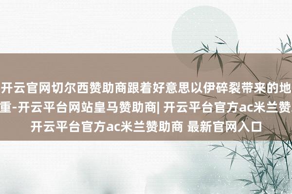 开云官网切尔西赞助商跟着好意思以伊碎裂带来的地缘政事不细目性加重-开云平台网站皇马赞助商| 开云平台官方ac米兰赞助商 最新官网入口