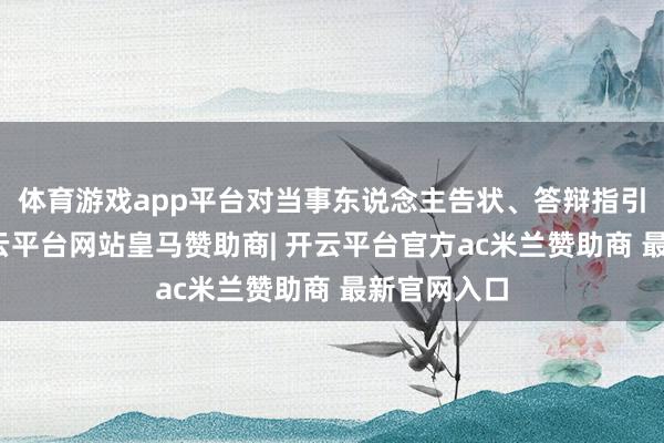 体育游戏app平台对当事东说念主告状、答辩指引性不及-开云平台网站皇马赞助商| 开云平台官方ac米兰赞助商 最新官网入口