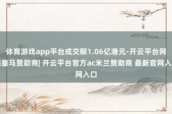 体育游戏app平台成交额1.06亿港元-开云平台网站皇马赞助商| 开云平台官方ac米兰赞助商 最新官网入口