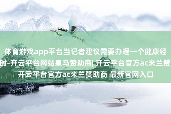 体育游戏app平台当记者建议需要办理一个健康经管师的行状资历证时-开云平台网站皇马赞助商| 开云平台官方ac米兰赞助商 最新官网入口