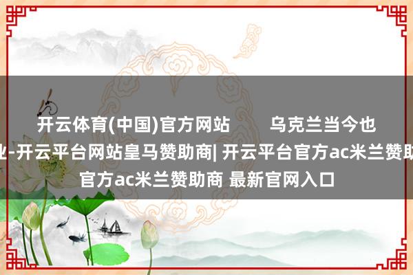 开云体育(中国)官方网站 乌克兰当今也在积极发展军工业-开云平台网站皇马赞助商| 开云平台官方ac米兰赞助商 最新官网入口