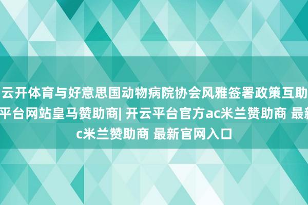 云开体育与好意思国动物病院协会风雅签署政策互助条约-开云平台网站皇马赞助商| 开云平台官方ac米兰赞助商 最新官网入口