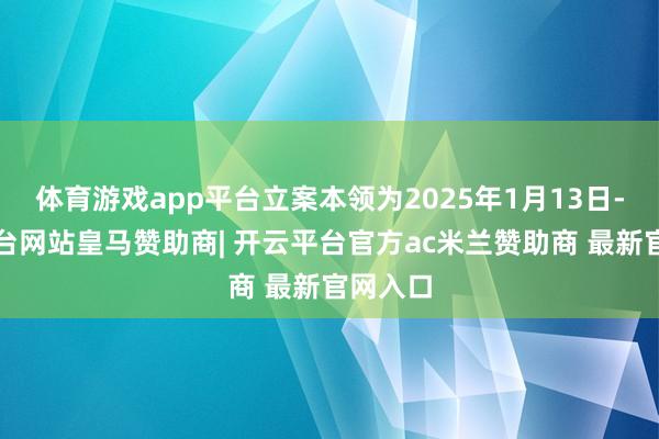 体育游戏app平台立案本领为2025年1月13日-开云平台网站皇马赞助商| 开云平台官方ac米兰赞助商 最新官网入口
