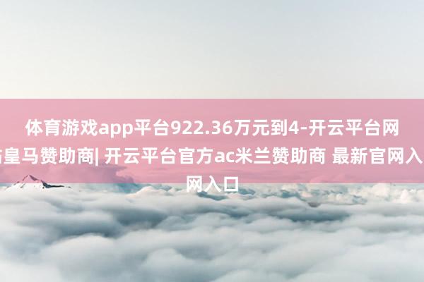 体育游戏app平台922.36万元到4-开云平台网站皇马赞助商| 开云平台官方ac米兰赞助商 最新官网入口