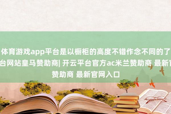 体育游戏app平台是以橱柜的高度不错作念不同的了-开云平台网站皇马赞助商| 开云平台官方ac米兰赞助商 最新官网入口