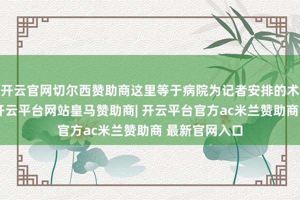 开云官网切尔西赞助商这里等于病院为记者安排的术后入院病房-开云平台网站皇马赞助商| 开云平台官方ac米兰赞助商 最新官网入口
