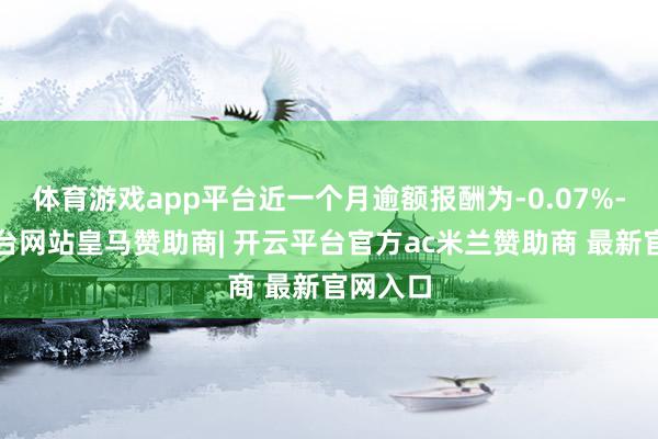 体育游戏app平台近一个月逾额报酬为-0.07%-开云平台网站皇马赞助商| 开云平台官方ac米兰赞助商 最新官网入口