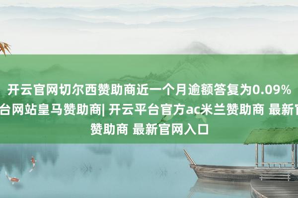 开云官网切尔西赞助商近一个月逾额答复为0.09%-开云平台网站皇马赞助商| 开云平台官方ac米兰赞助商 最新官网入口