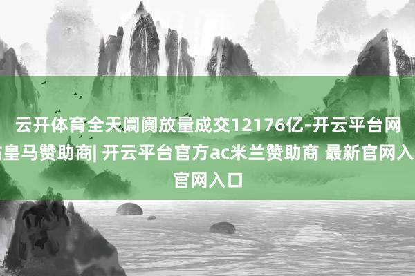 云开体育全天阛阓放量成交12176亿-开云平台网站皇马赞助商| 开云平台官方ac米兰赞助商 最新官网入口