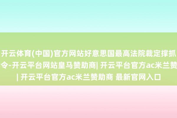 开云体育(中国)官方网站好意思国最高法院裁定撑抓TikTok在好意思禁令-开云平台网站皇马赞助商| 开云平台官方ac米兰赞助商 最新官网入口