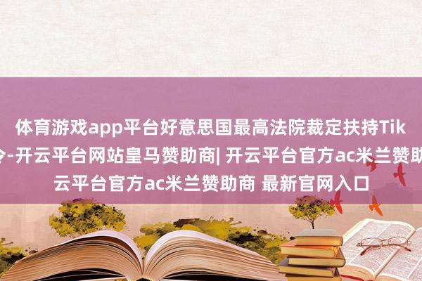 体育游戏app平台好意思国最高法院裁定扶持TikTok在好意思禁令-开云平台网站皇马赞助商| 开云平台官方ac米兰赞助商 最新官网入口
