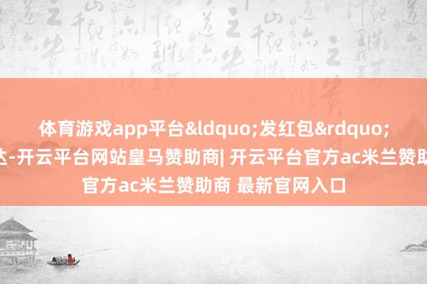 体育游戏app平台“发红包”最多的是中航泰达-开云平台网站皇马赞助商| 开云平台官方ac米兰赞助商 最新官网入口