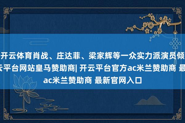 开云体育肖战、庄达菲、梁家辉等一众实力派演员倾情加盟-开云平台网站皇马赞助商| 开云平台官方ac米兰赞助商 最新官网入口