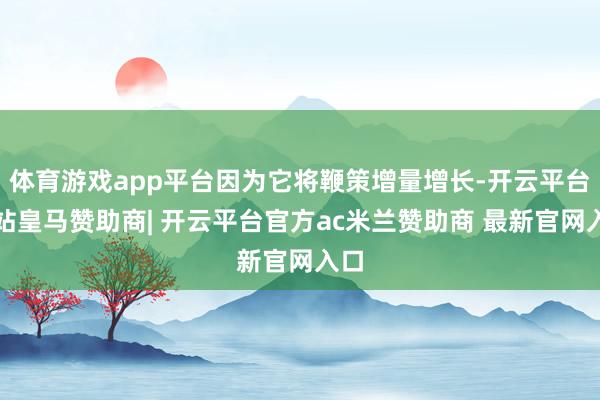 体育游戏app平台因为它将鞭策增量增长-开云平台网站皇马赞助商| 开云平台官方ac米兰赞助商 最新官网入口